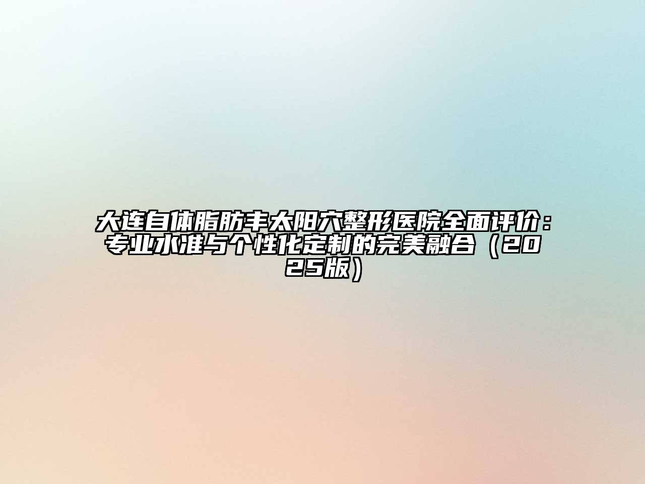 大连自体脂肪丰太阳穴整形医院全面评价：专业水准与个性化定制的完美融合2025年