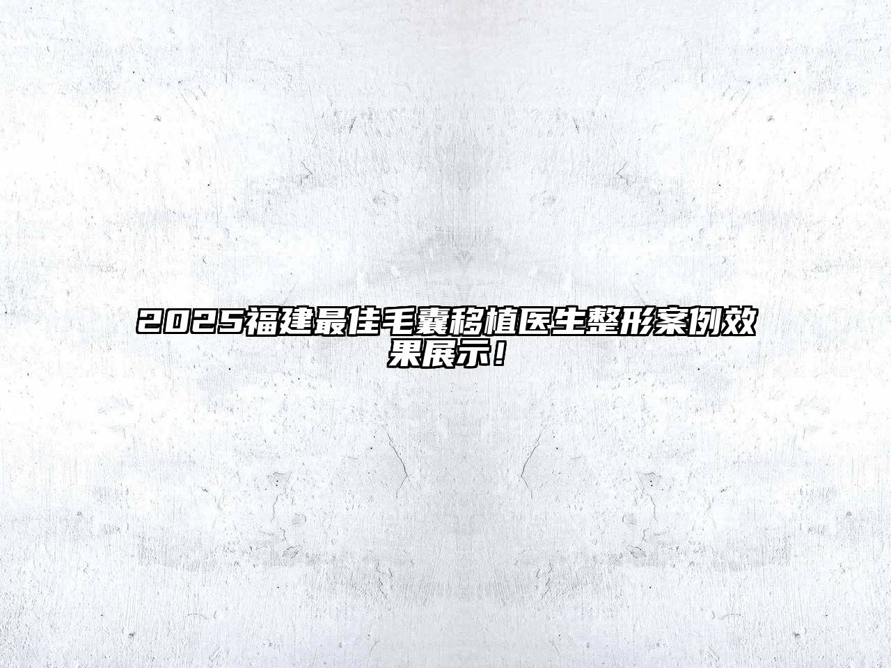 2025福建最佳毛囊移植医生整形案例效果展示！