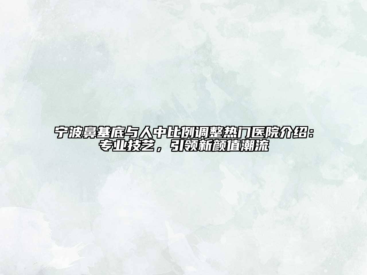 宁波鼻基底与人中比例调整热门医院介绍：专业技艺，引领新颜值潮流