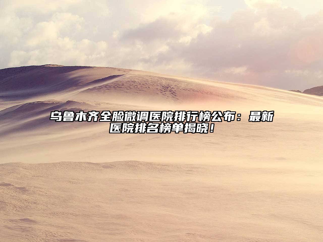 乌鲁木齐全脸微调医院排行榜公布：最新医院排名榜单揭晓！