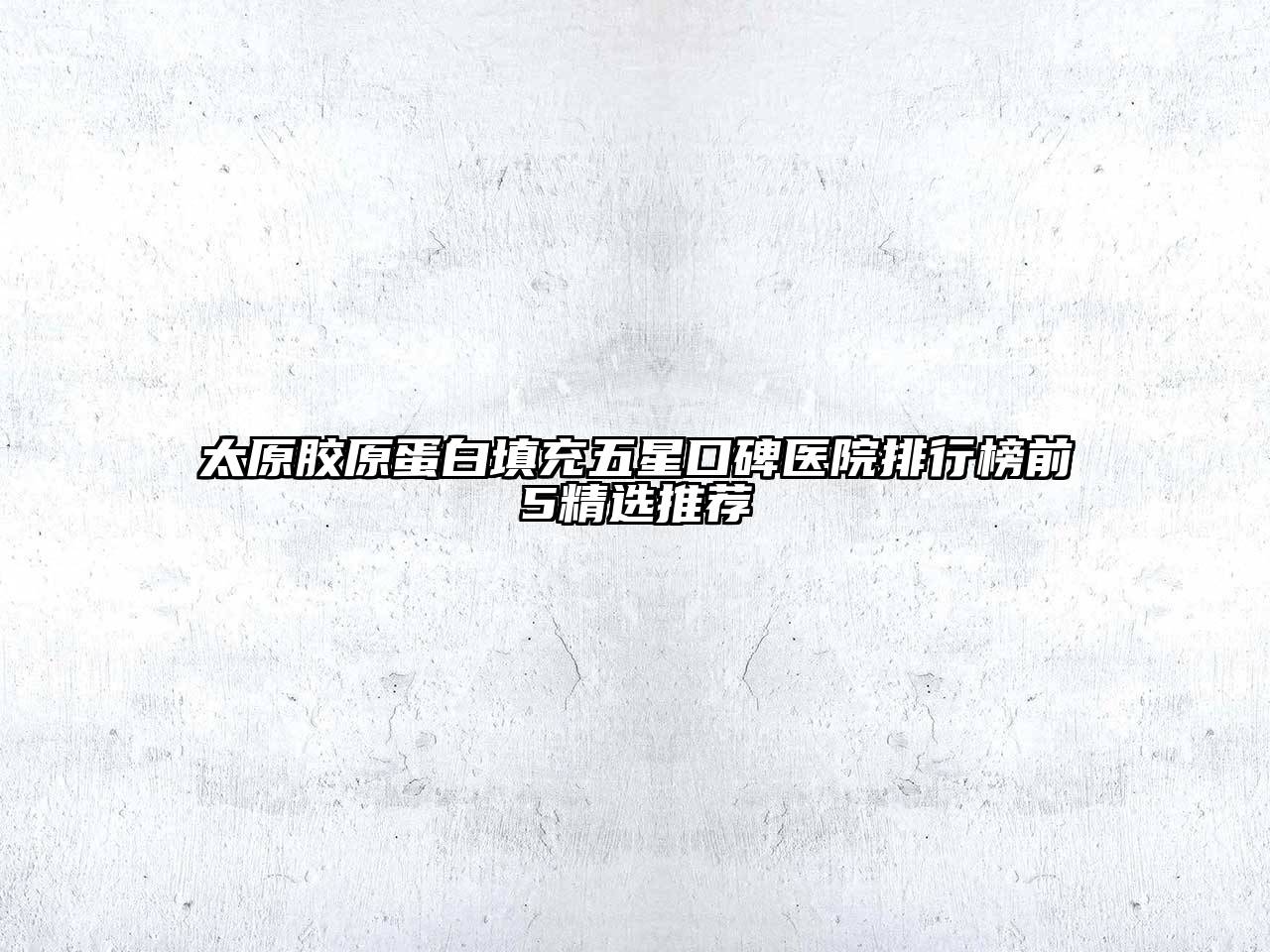 太原胶原蛋白填充五星口碑医院排行榜前5精选推荐