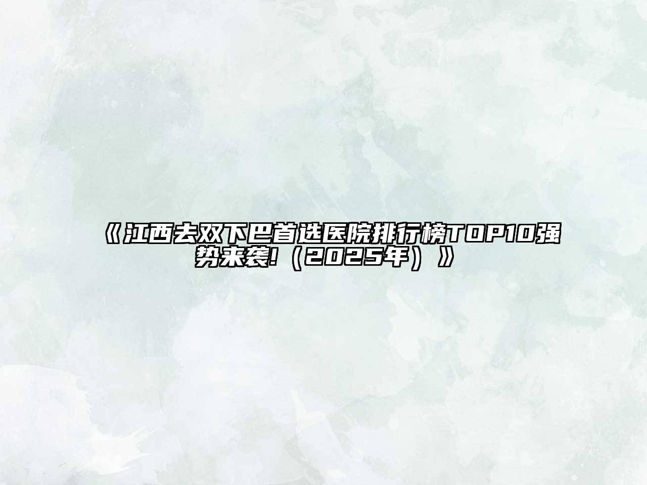 江西去双下巴首选医院排行榜TOP10强势来袭!（2025年）