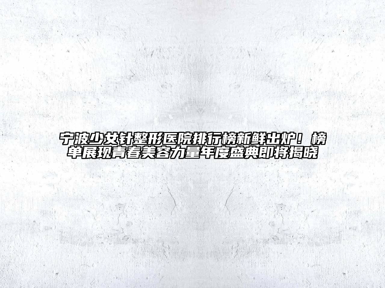 宁波少女针整形医院排行榜新鲜出炉！榜单展现青春美容力量年度盛典即将揭晓