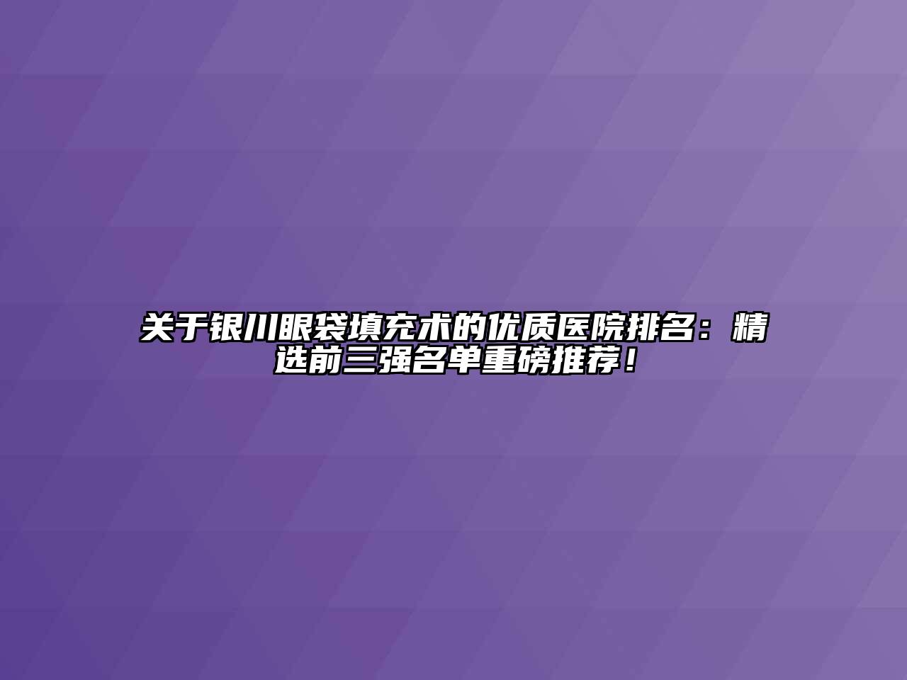 银川眼袋填充术的优质医院排名：精选前三强名单重磅推荐！