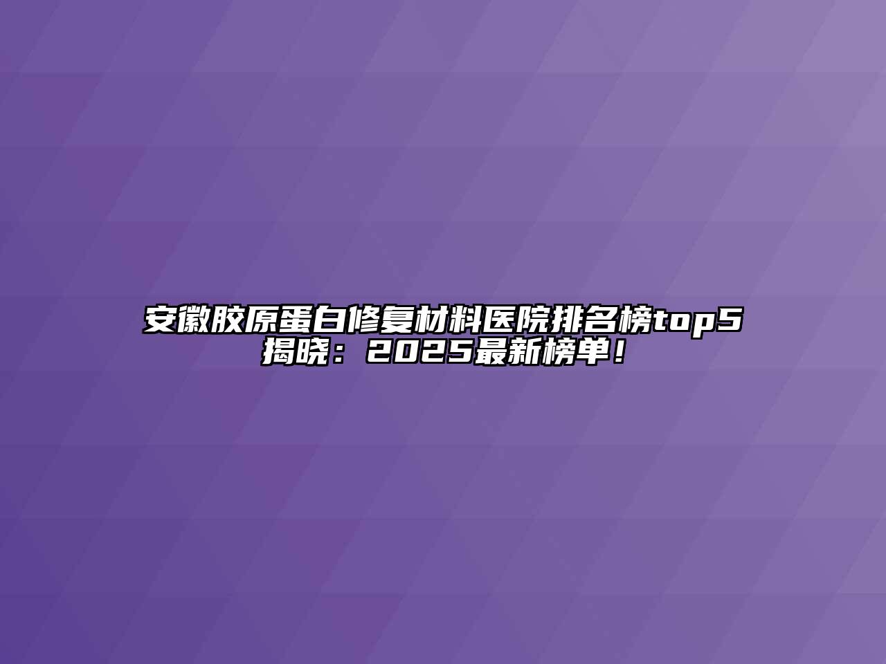安徽胶原蛋白修复材料医院排名榜top5揭晓：2025最新榜单！