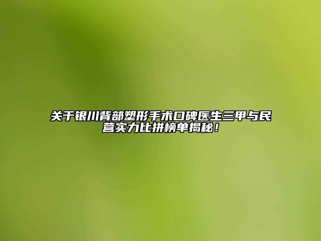 银川背部塑形手术口碑医生三甲与民营实力比拼榜单揭秘！