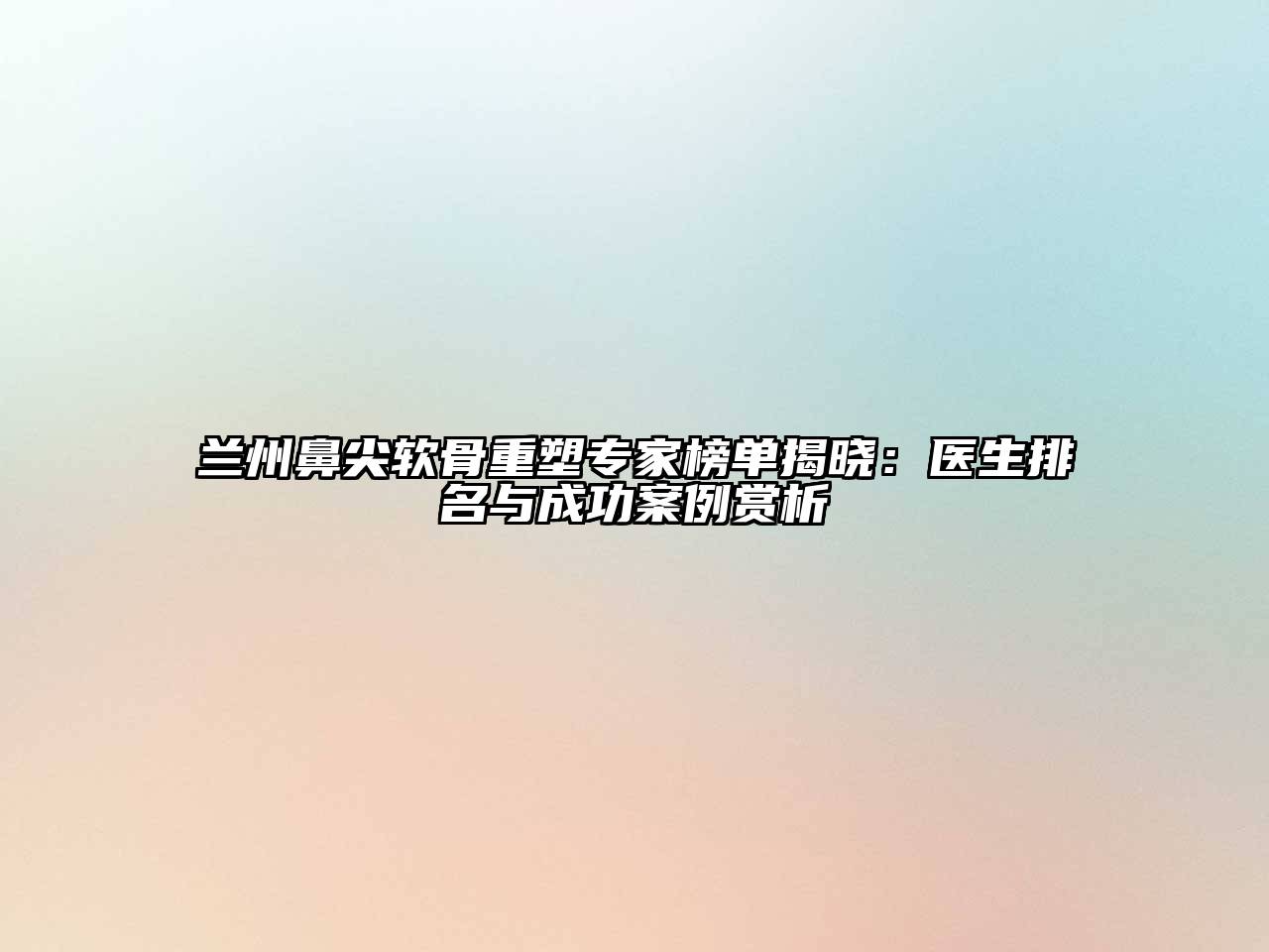 兰州鼻尖软骨重塑专家榜单揭晓：医生排名与成功案例赏析