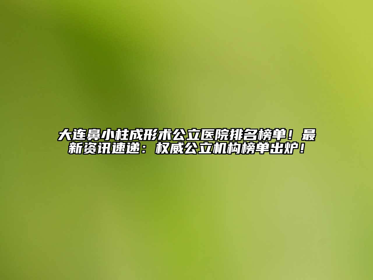 大连鼻小柱成形术公立医院排名榜单！最新资讯速递：权威公立机构榜单出炉！