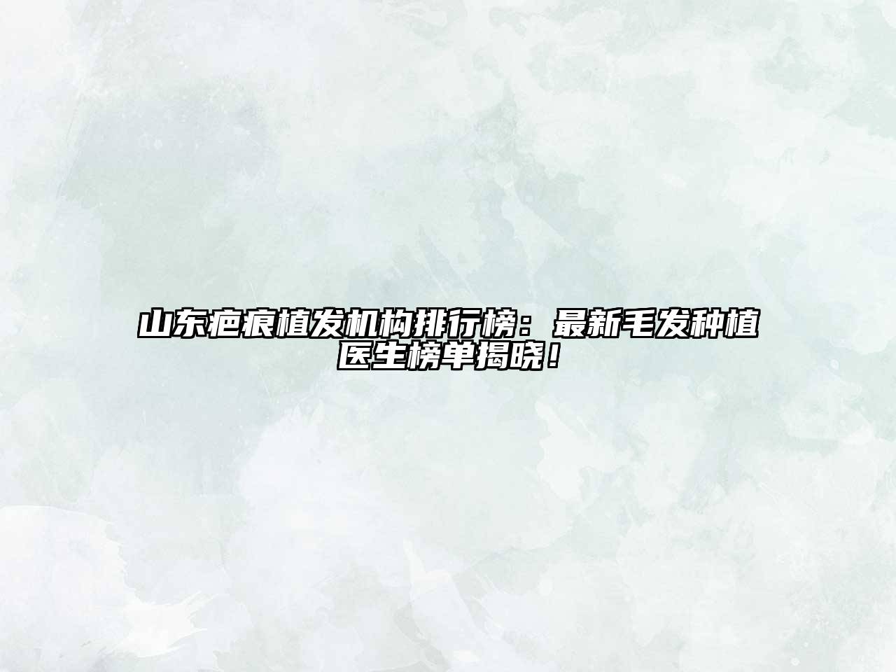山东疤痕植发机构排行榜：最新毛发种植医生榜单揭晓！