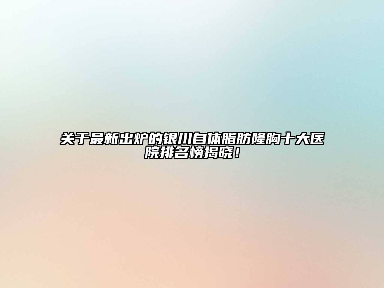 最新出炉的银川自体脂肪隆胸十大医院排名榜揭晓！