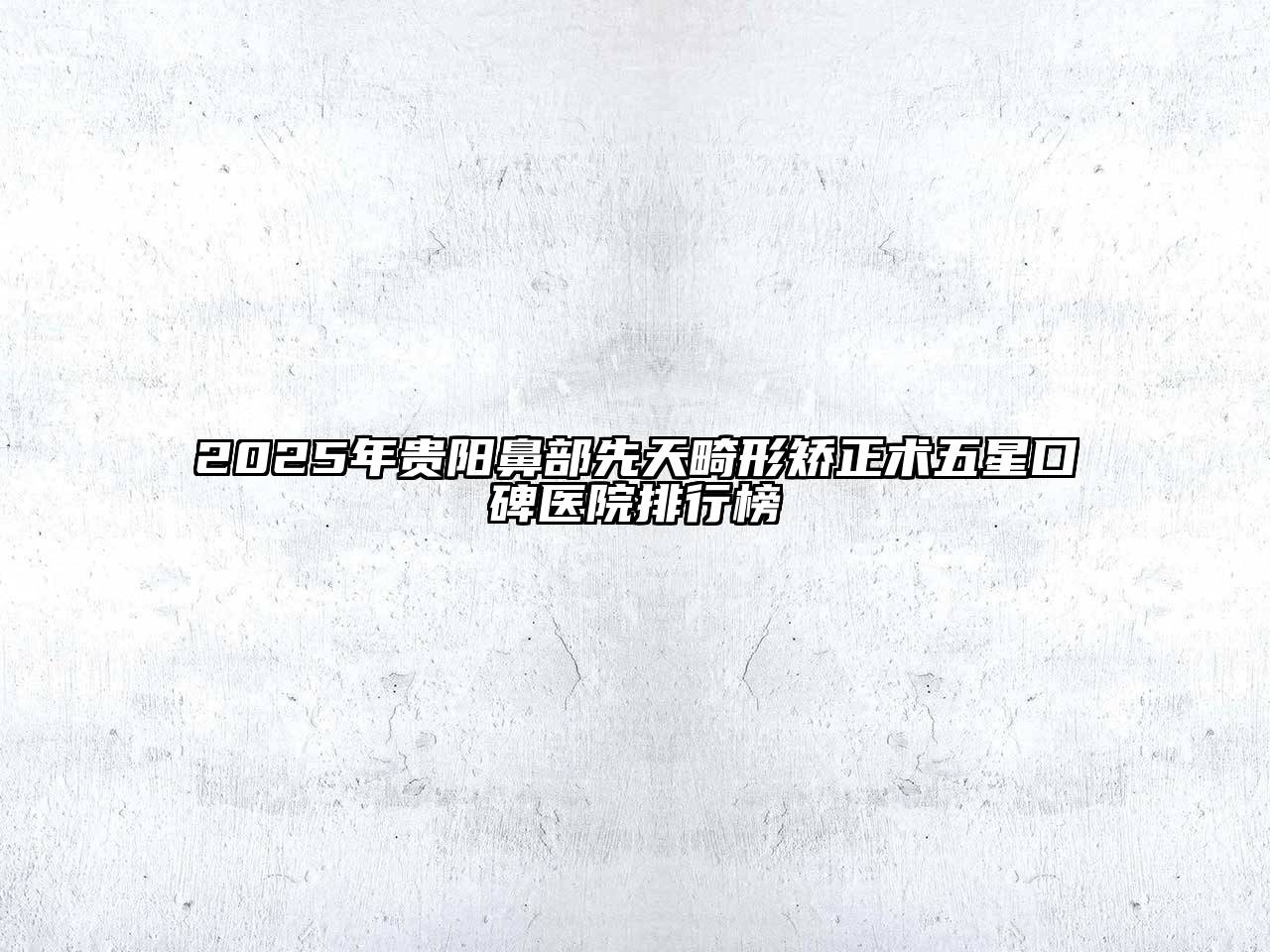 2025年贵阳鼻部先天畸形矫正术五星口碑医院排行榜