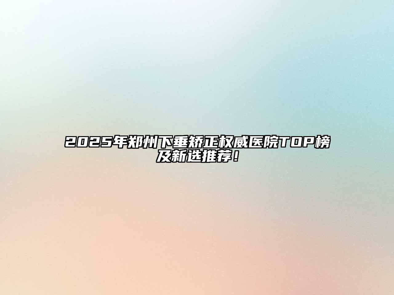 2025年郑州下垂矫正权威医院TOP榜及新选推荐！
