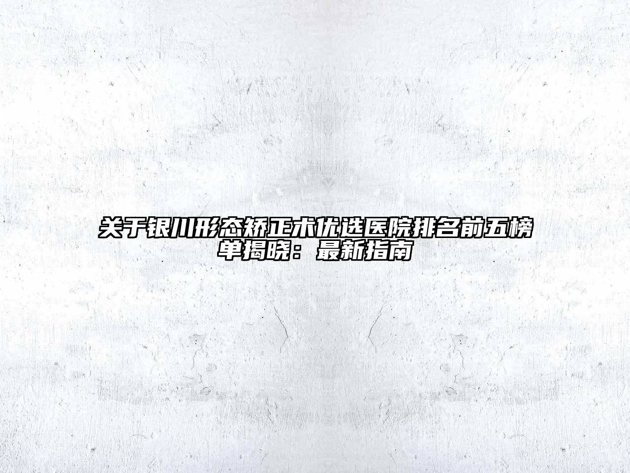 银川形态矫正术优选医院排名前五榜单揭晓：最新指南