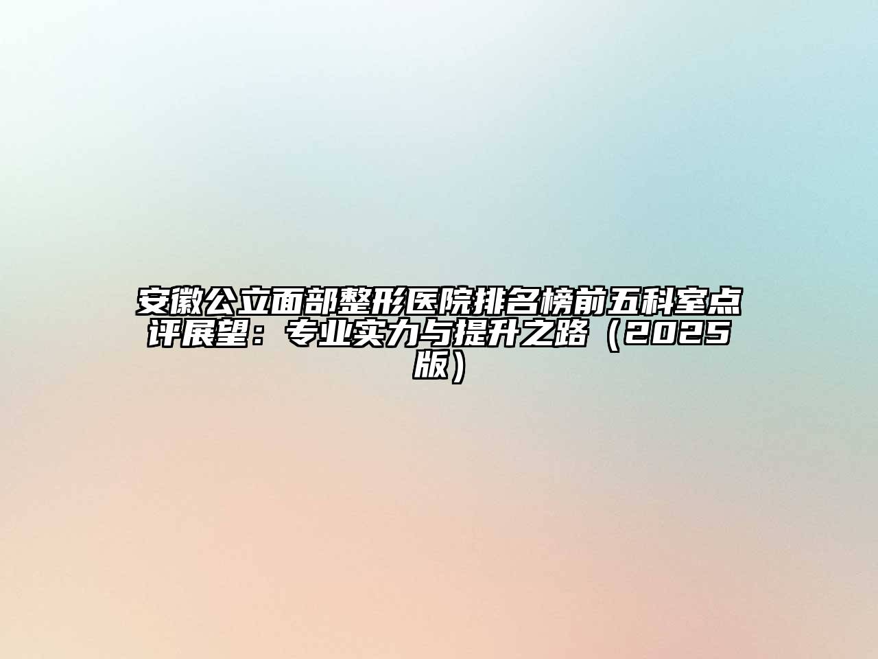 安徽公立面部整形医院排名榜前五科室点评展望：专业实力与提升之路2025年