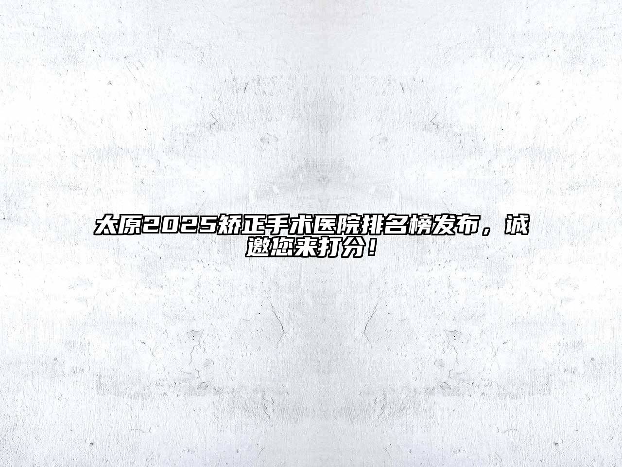 太原2025矫正手术医院排名榜发布，诚邀您来打分！