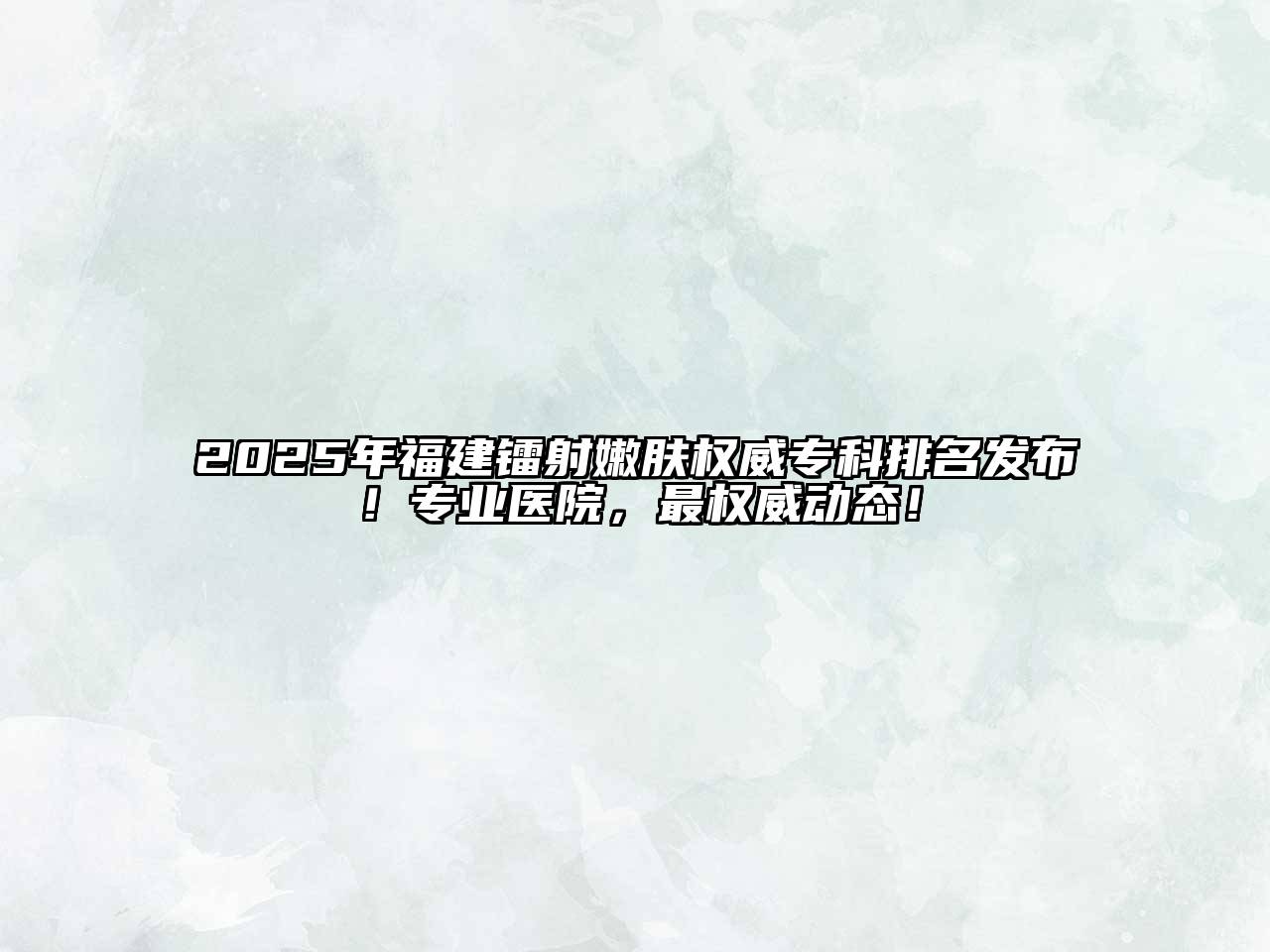2025年福建镭射嫩肤权威专科排名发布！专业医院，最权威动态！