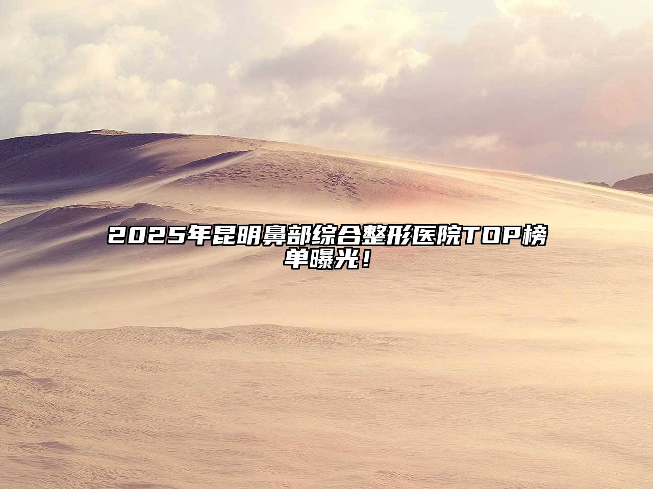 2025年昆明鼻部综合整形医院TOP榜单曝光！