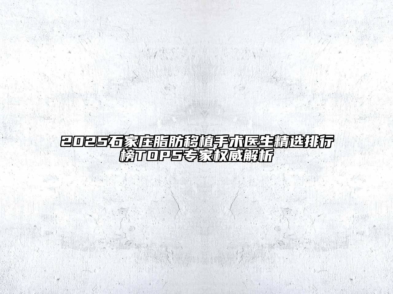 2025石家庄脂肪移植手术医生精选排行榜TOP5专家权威解析