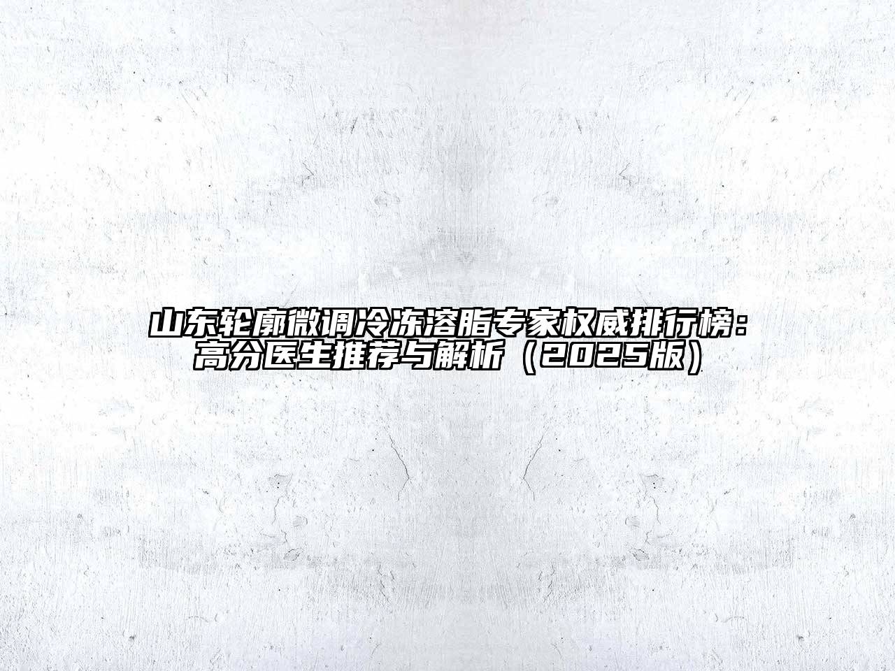 山东轮廓微调冷冻溶脂专家权威排行榜：高分医生推荐与解析2025年