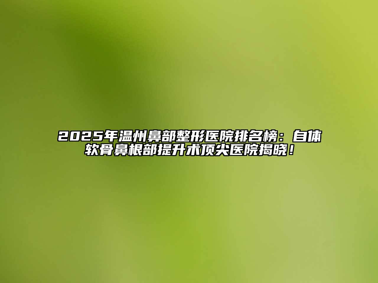 2025年温州鼻部整形医院排名榜：自体软骨鼻根部提升术顶尖医院揭晓！