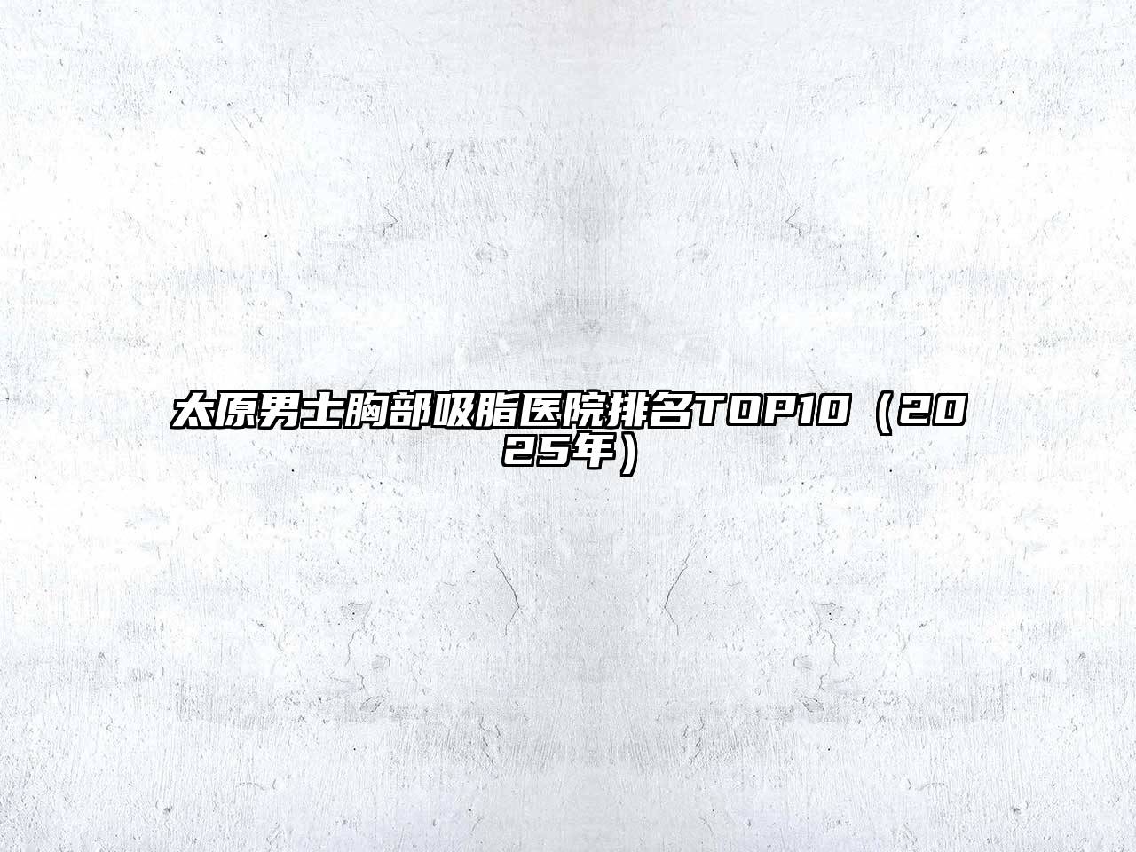 太原男士胸部吸脂医院排名TOP10（2025年）