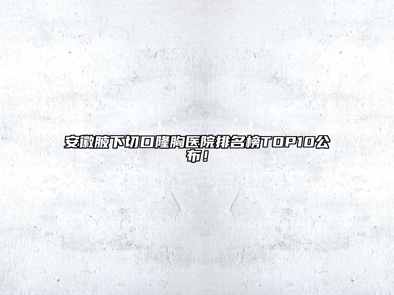 安徽腋下切口隆胸医院排名榜TOP10公布！