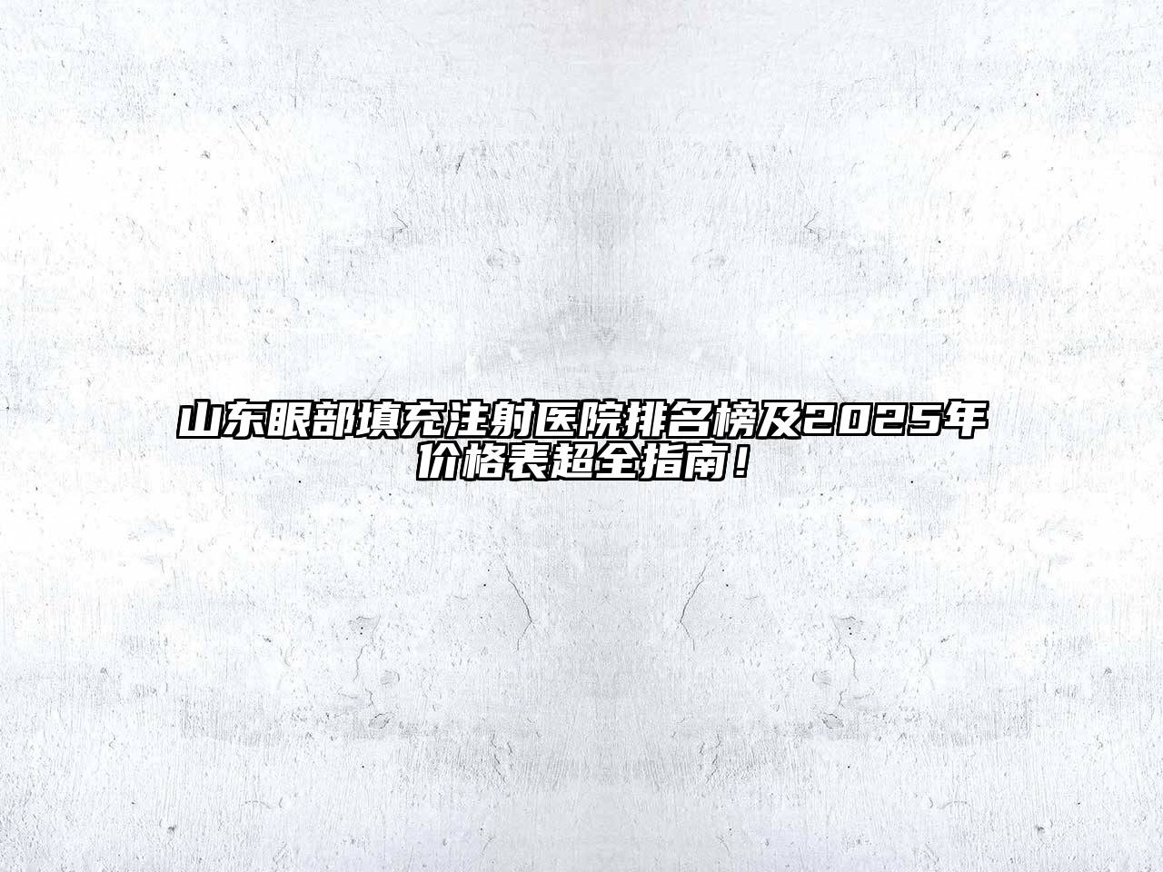 山东眼部填充注射医院排名榜及2025年价格表超全指南！