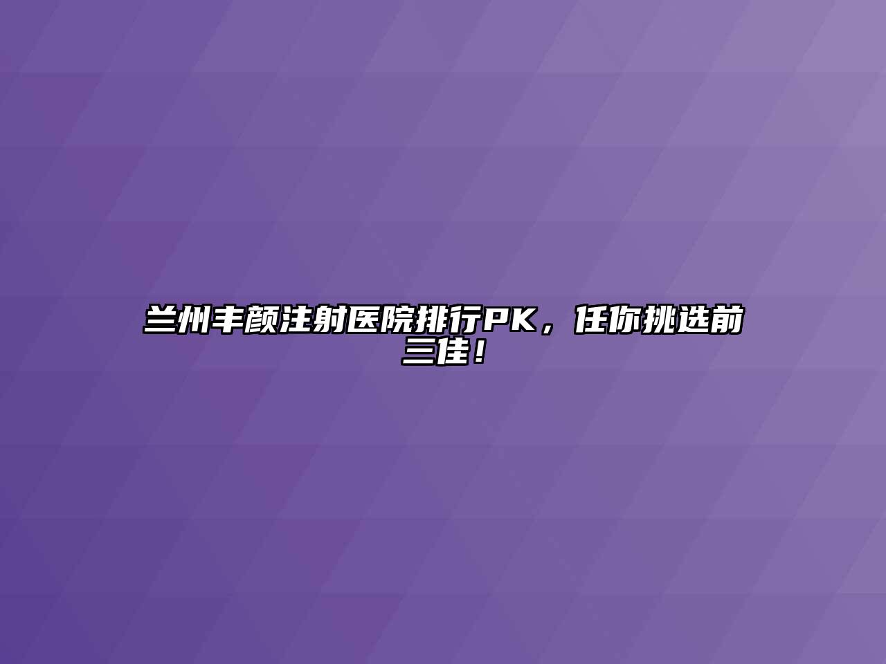 兰州丰颜注射医院排行PK，任你挑选前三佳！