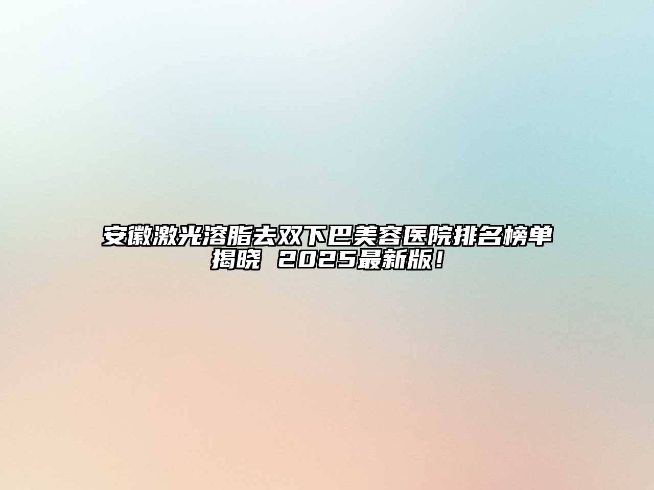 安徽激光溶脂去双下巴美容医院排名榜单揭晓 2025最新版！