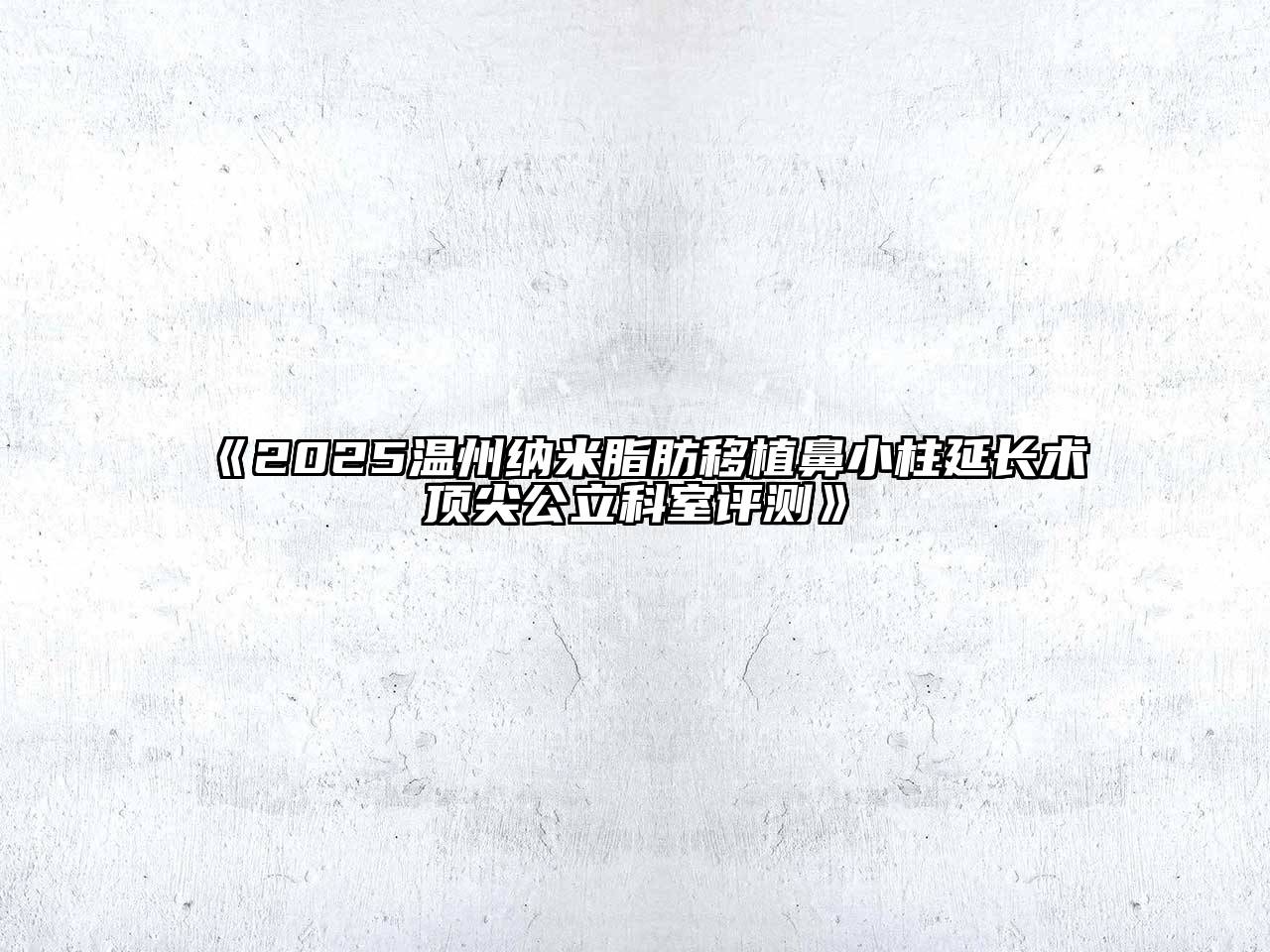 2025温州纳米脂肪移植鼻小柱延长术顶尖公立科室评测
