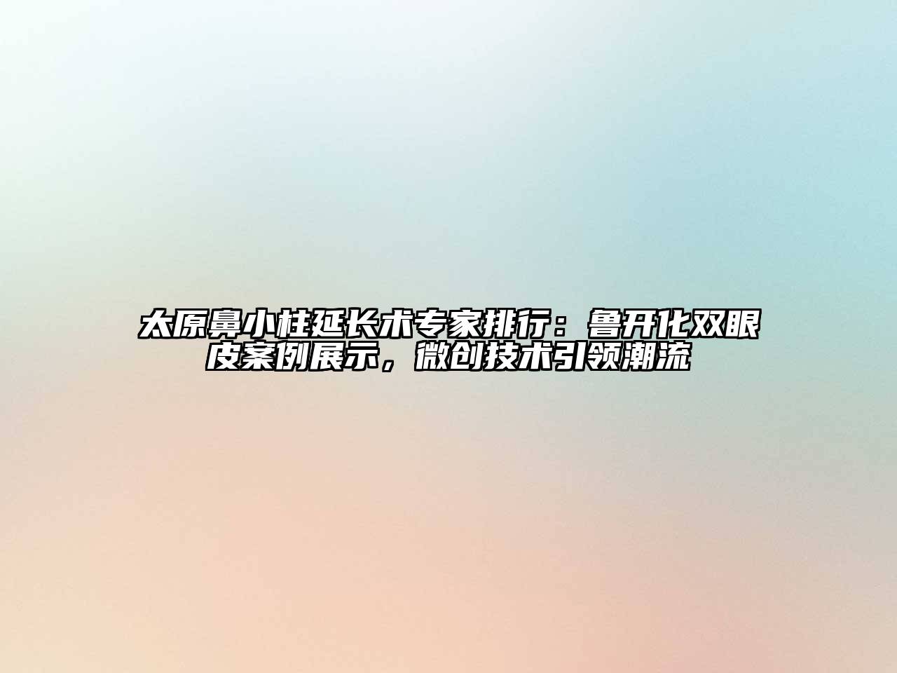 太原鼻小柱延长术专家排行：鲁开化双眼皮案例展示，微创技术引领潮流