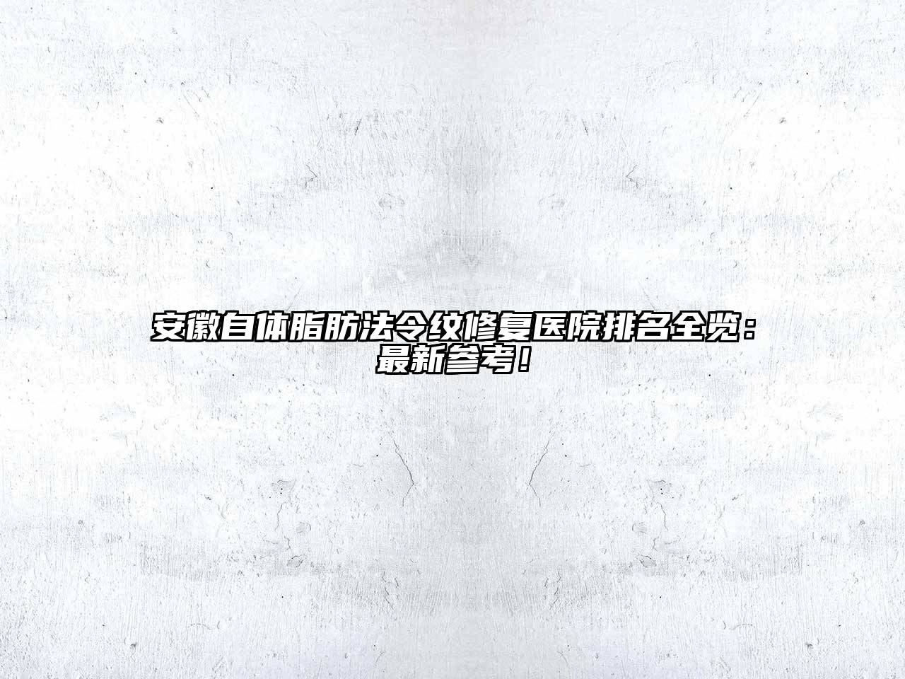 安徽自体脂肪法令纹修复医院排名全览：最新参考！