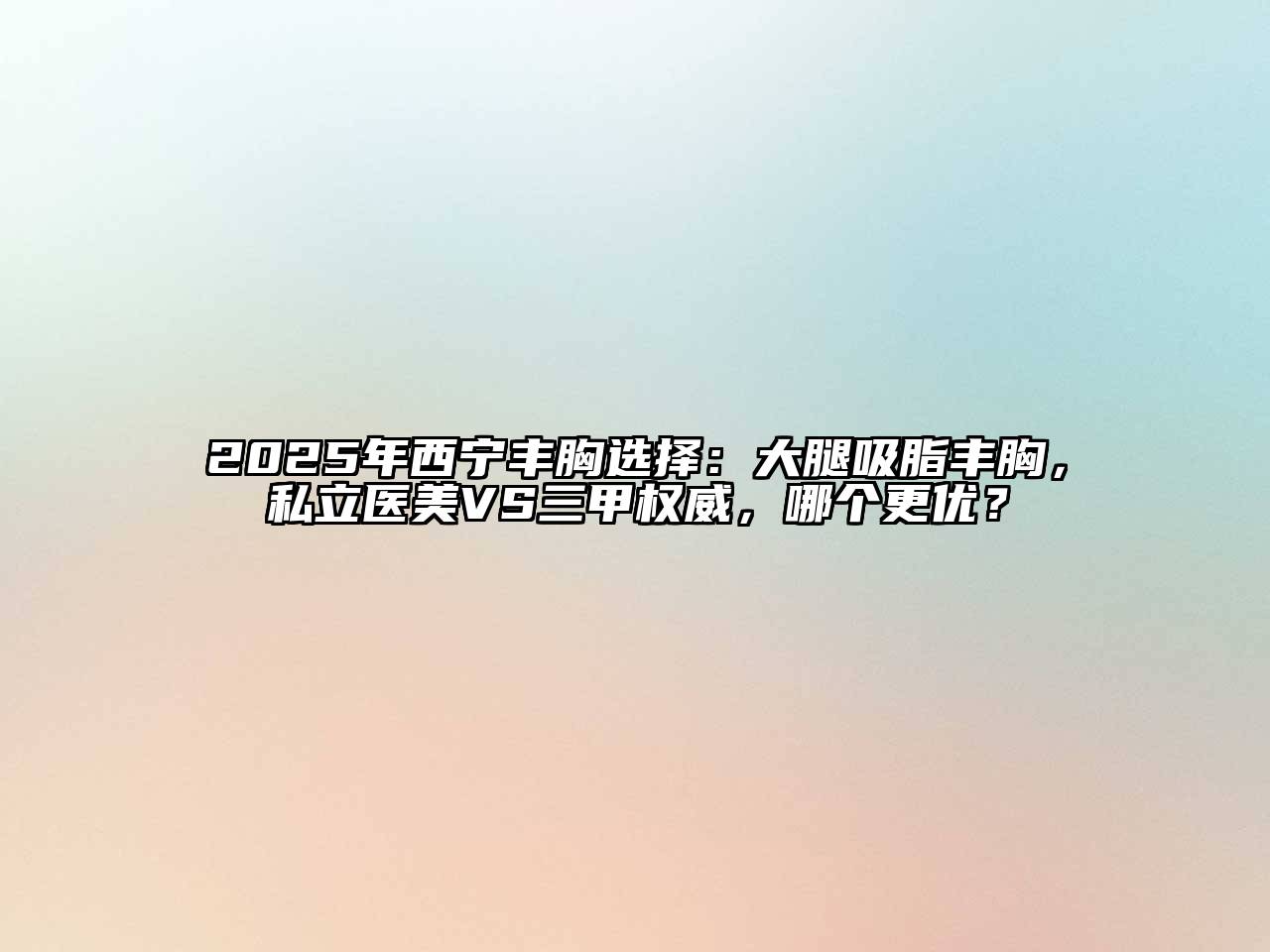 2025年西宁丰胸选择：大腿吸脂丰胸，私立医美VS三甲权威，哪个更优？