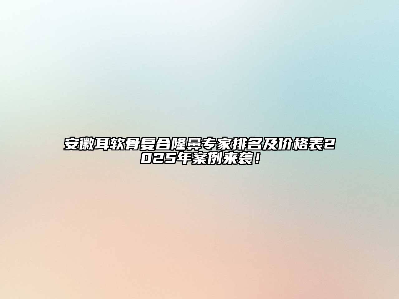 安徽耳软骨复合隆鼻专家排名及价格表2025年案例来袭！
