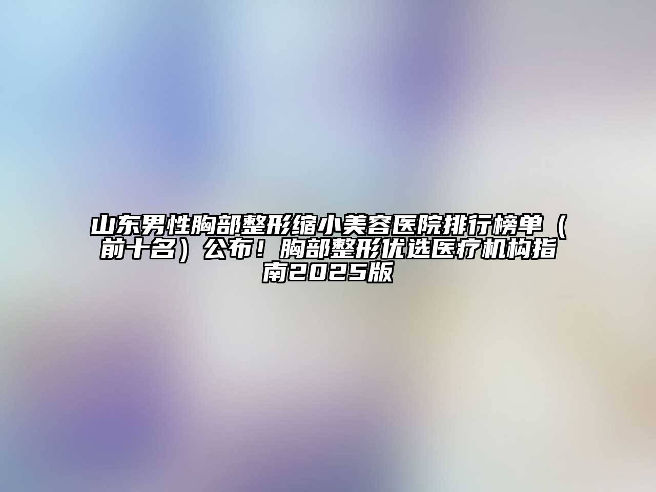 山东男性胸部整形缩小美容医院排行榜单（前十名）公布！胸部整形优选医疗机构指南2025版