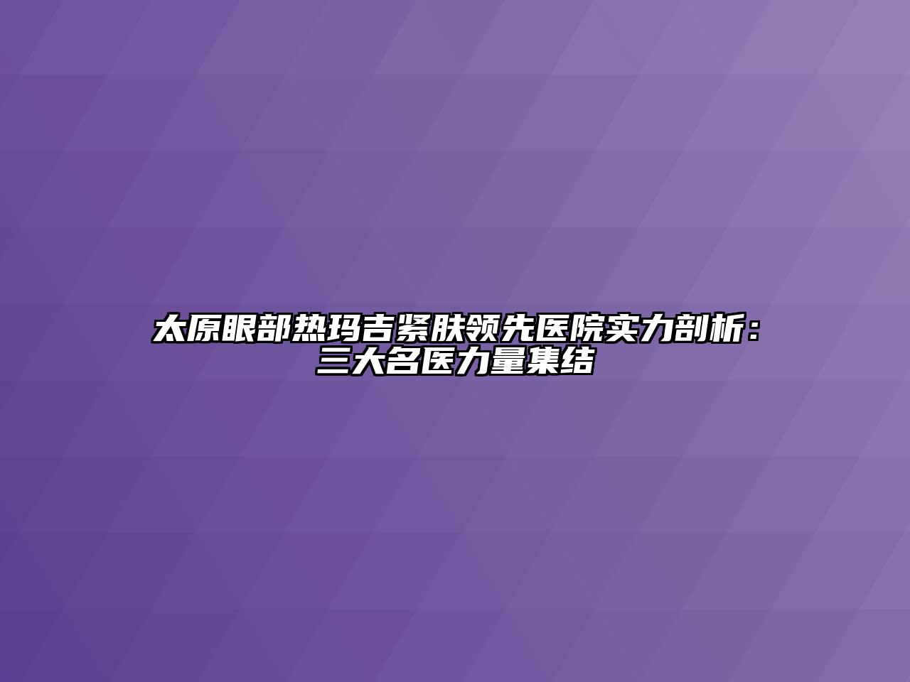 太原眼部热玛吉紧肤领先医院实力剖析：三大名医力量集结