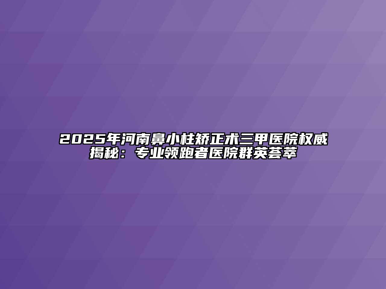 2025年河南鼻小柱矫正术三甲医院权威揭秘：专业领跑者医院群英荟萃