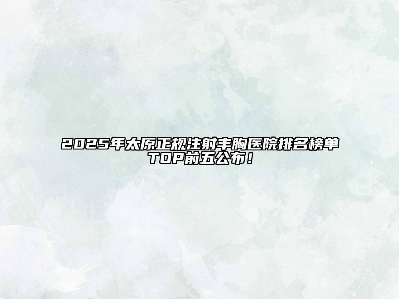 2025年太原正规注射丰胸医院排名榜单TOP前五公布！