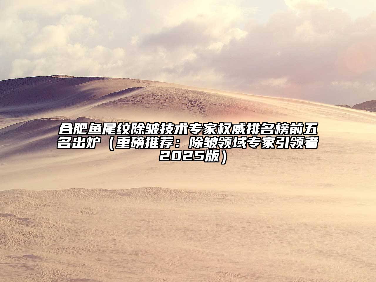 合肥鱼尾纹除皱技术专家权威排名榜前五名出炉（重磅推荐：除皱领域专家引领者 2025版）