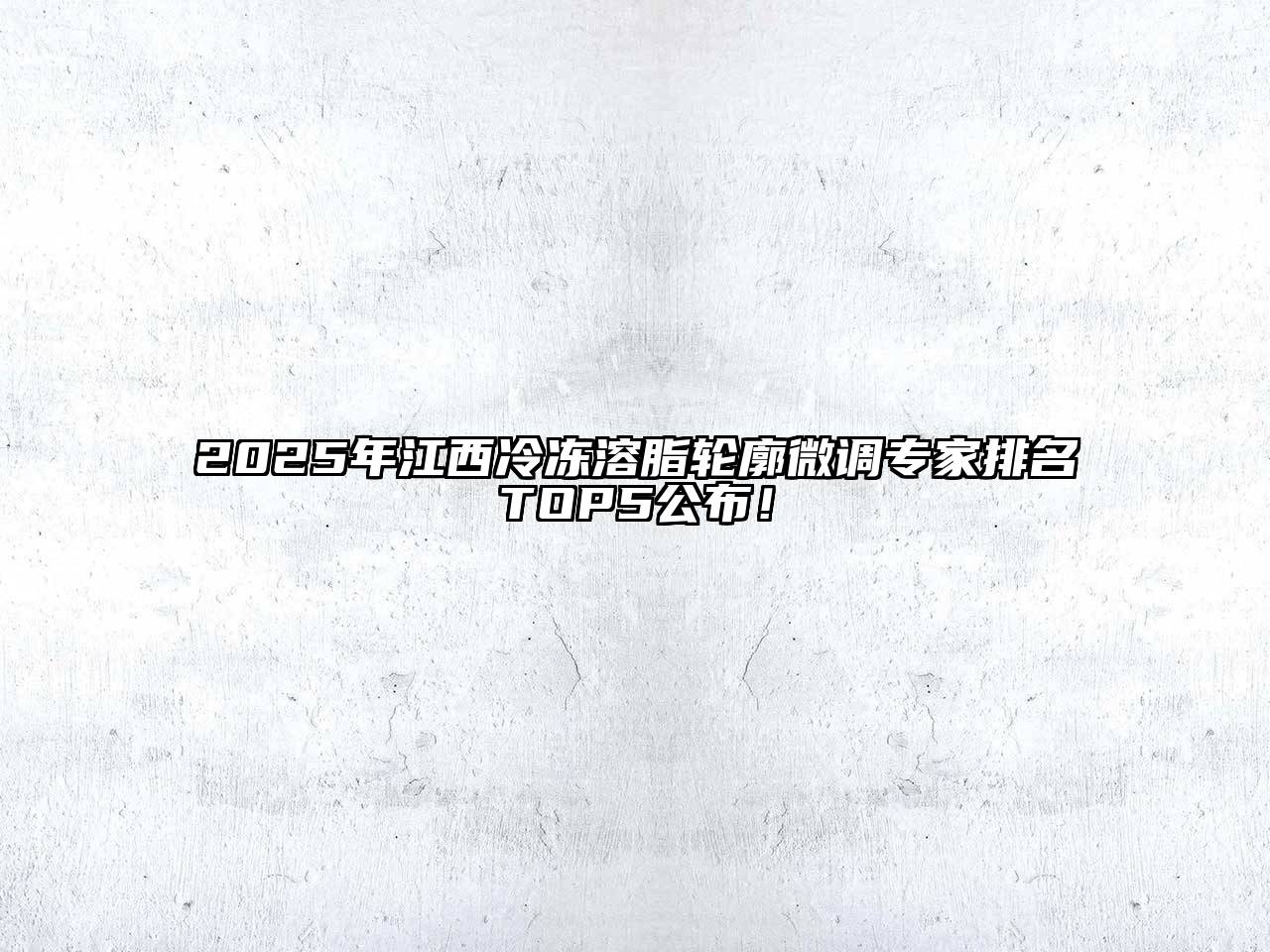 2025年江西冷冻溶脂轮廓微调专家排名TOP5公布！