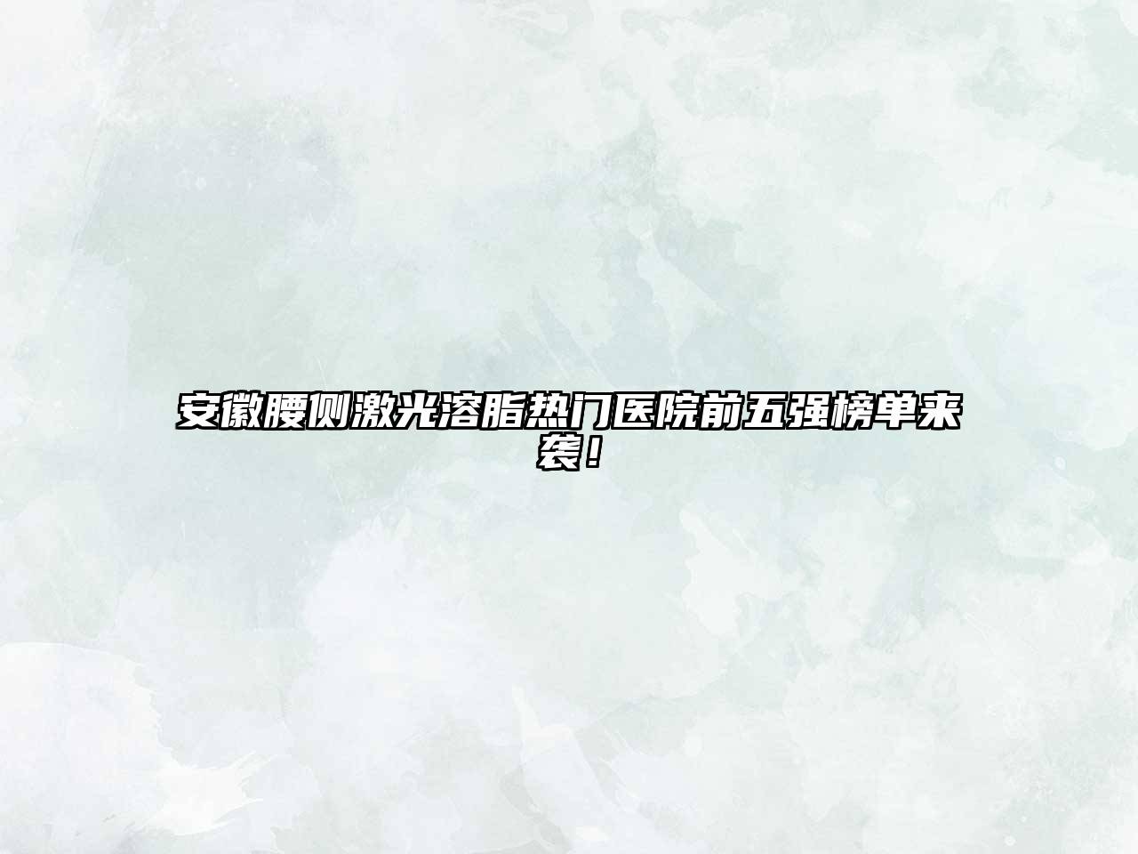 安徽腰侧激光溶脂热门医院前五强榜单来袭！