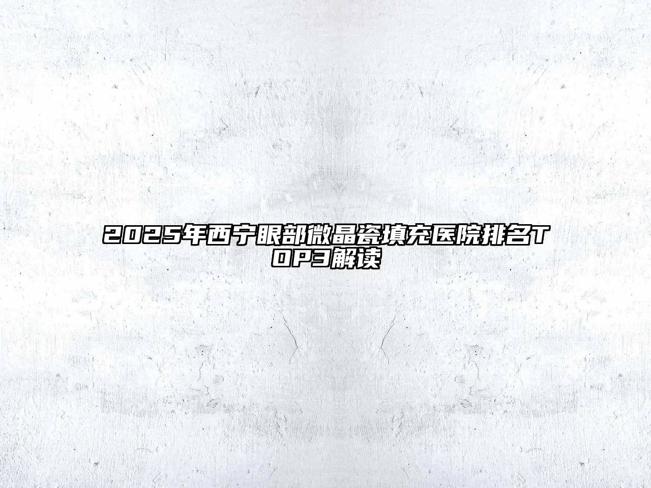 2025年西宁眼部微晶瓷填充医院排名TOP3解读