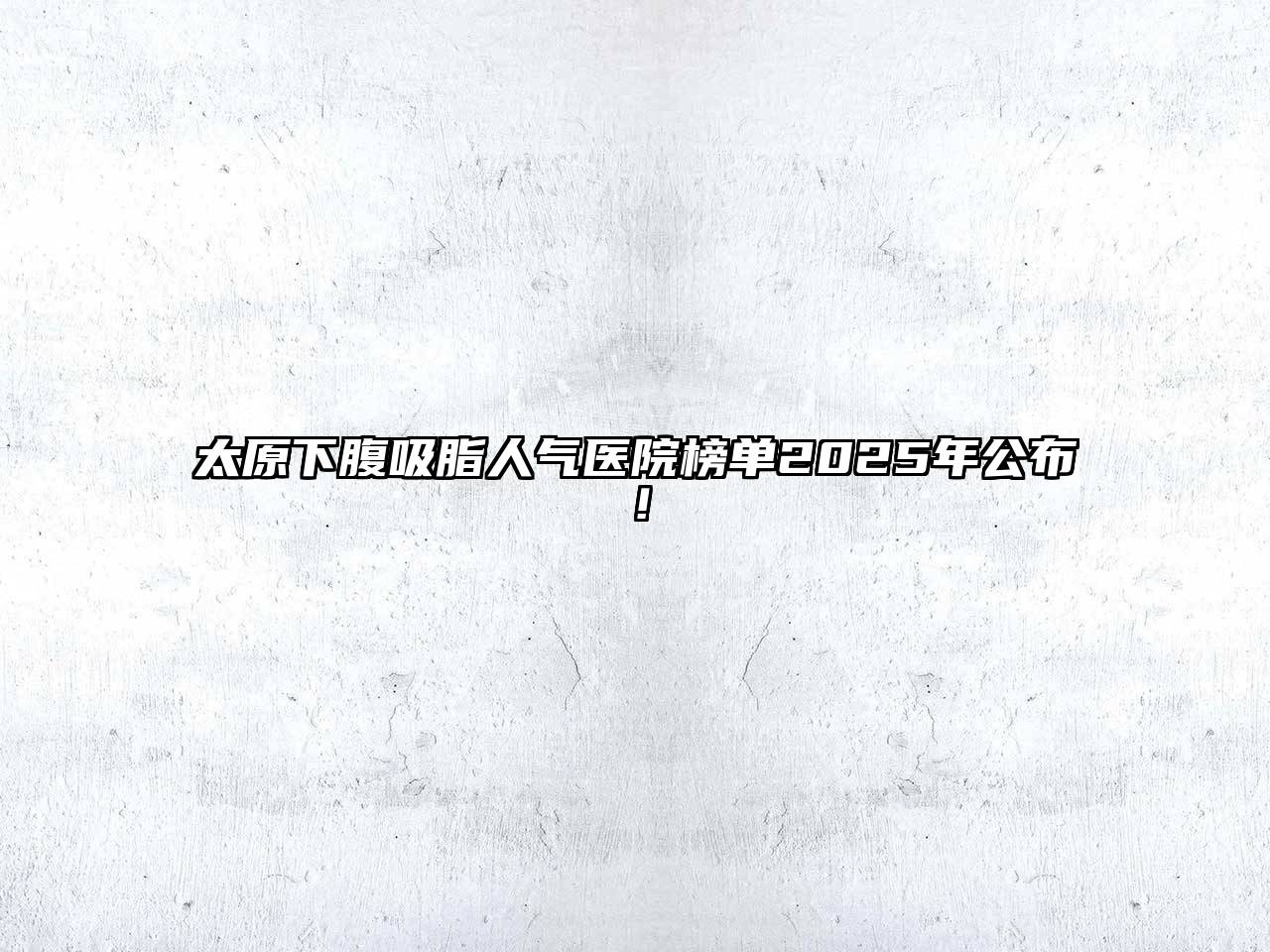 太原下腹吸脂人气医院榜单2025年公布！