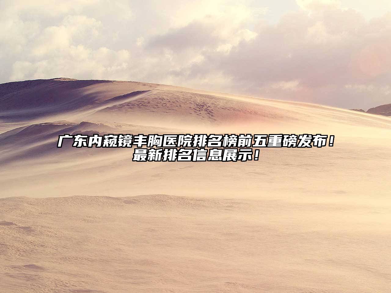 广东内窥镜丰胸医院排名榜前五重磅发布！最新排名信息展示！