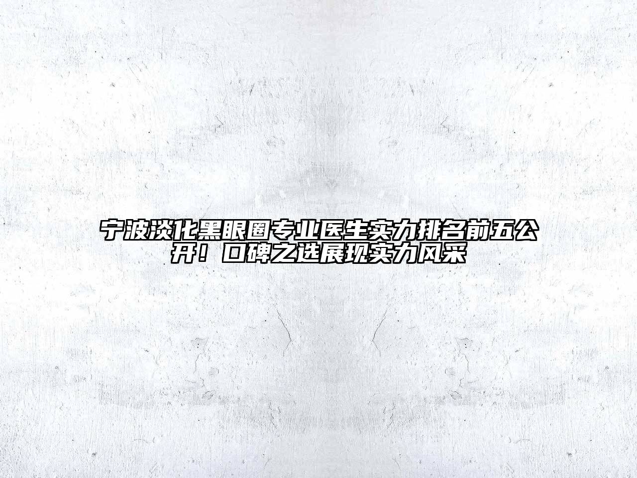 宁波淡化黑眼圈专业医生实力排名前五公开！口碑之选展现实力风采