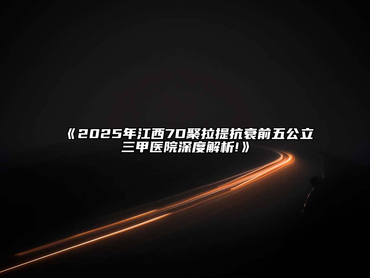 2025年江西7D聚拉提抗衰前五公立三甲医院深度解析!