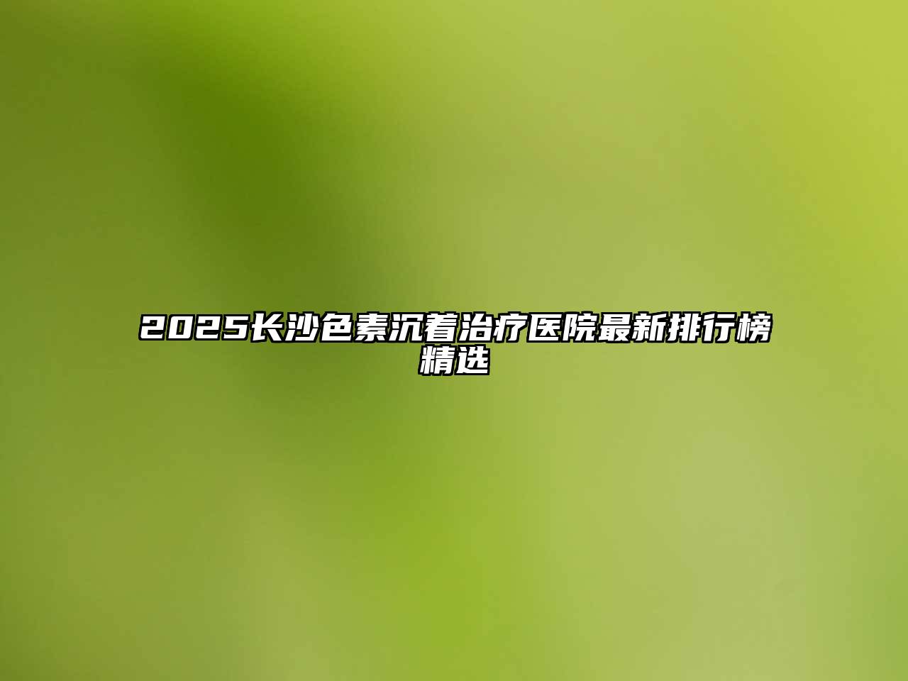 2025长沙色素沉着治疗医院最新排行榜精选