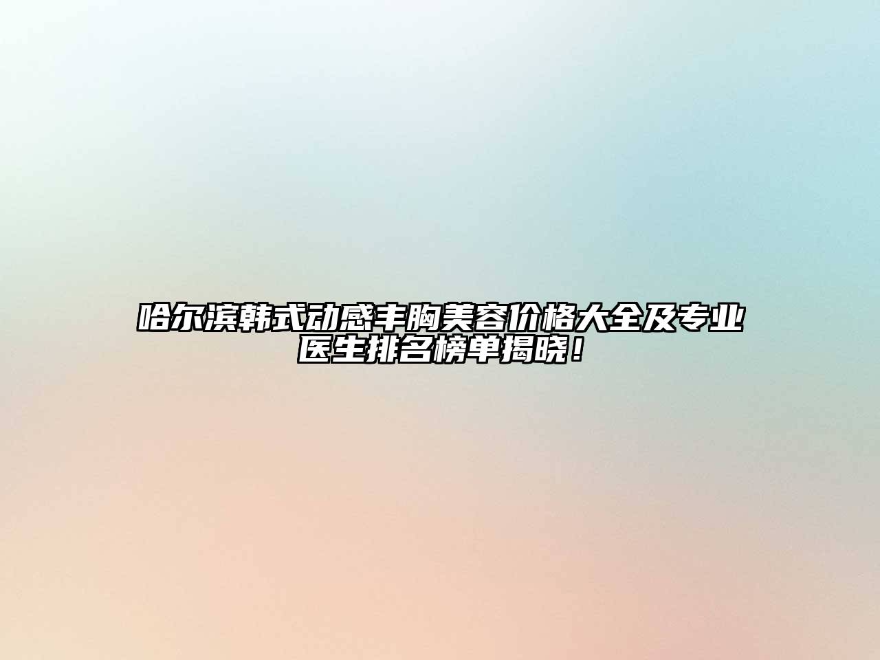 哈尔滨韩式动感丰胸美容价格大全及专业医生排名榜单揭晓！