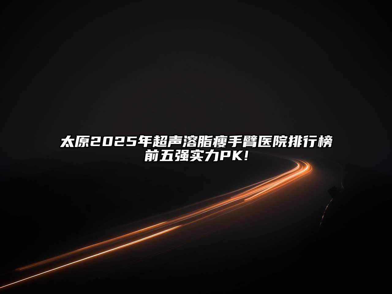 太原2025年超声溶脂瘦手臂医院排行榜前五强实力PK!
