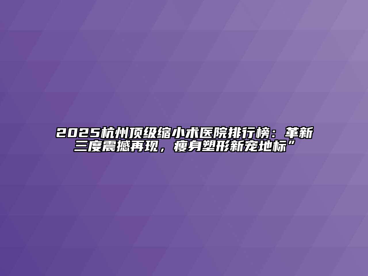 2025杭州顶级缩小术医院排行榜：革新三度震撼再现，瘦身塑形新宠地标”